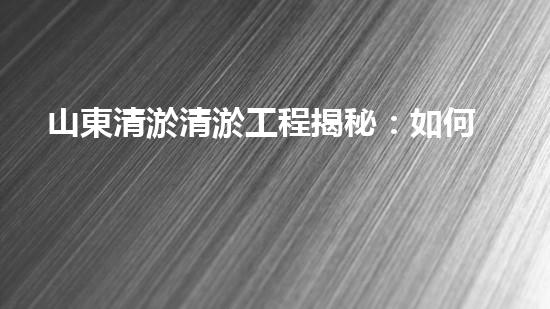 山東清淤清淤工程揭秘：如何有效提升水體質(zhì)量和環(huán)境保護(hù)的終極策略？